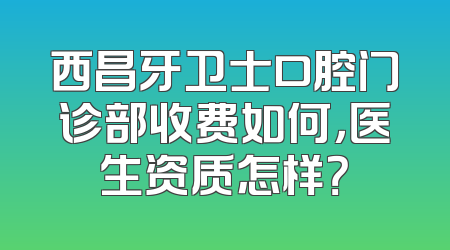 西昌牙卫士口腔门诊部收费如何，医生资质怎样？