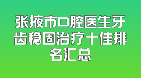 张掖市口腔医生牙齿稳固治疗十佳排名汇总