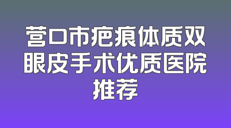 营口市疤痕体质双眼皮手术优质医院推荐