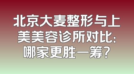 北京大麦整形与上美美容诊所对比：哪家更胜一筹？