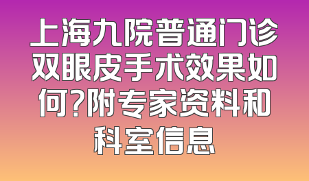 上海九院普通门诊双眼皮手术效果如何？附专家资料和科室信息
