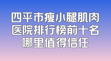 四平市瘦小腿肌肉医院排行榜前十名哪里值得信任
