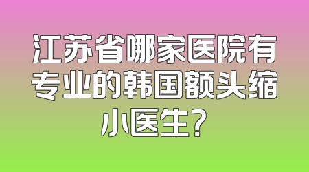 江苏省哪家医院有专业的韩国额头缩小医生？