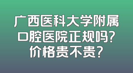 广西医科大学附属口腔医院正规吗？价格贵不贵？