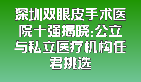 深圳双眼皮手术医院十强揭晓：公立与私立医疗机构任君挑选