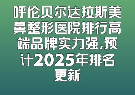 呼伦贝尔达拉斯美鼻整形医院排行高端品牌实力强，预计2025年排名更新