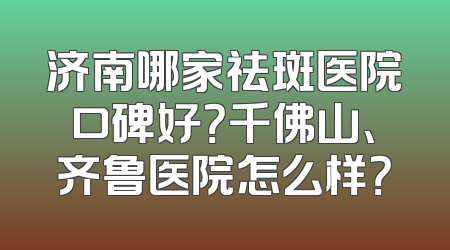 济南哪家祛斑医院口碑好？千佛山、齐鲁医院怎么样？
