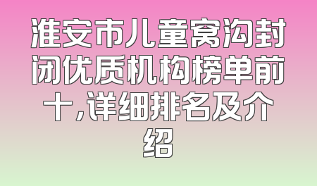 淮安市儿童窝沟封闭优质机构榜单前十，详细排名及介绍