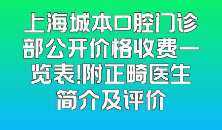 上海城本口腔门诊部公开价格收费一览表！附正畸医生简介及评价