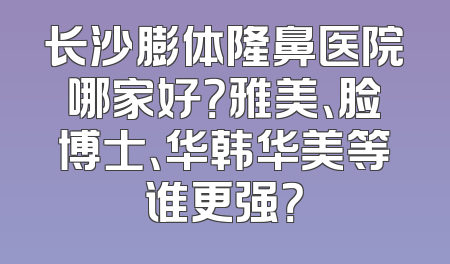 长沙膨体隆鼻医院哪家好？雅美、脸博士、华韩华美等谁更强？