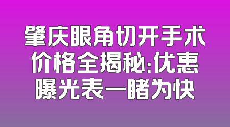 肇庆眼角切开手术价格全揭秘：优惠曝光表一睹为快