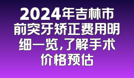 2024年吉林市前突牙矫正费用明细一览，了解手术价格预估