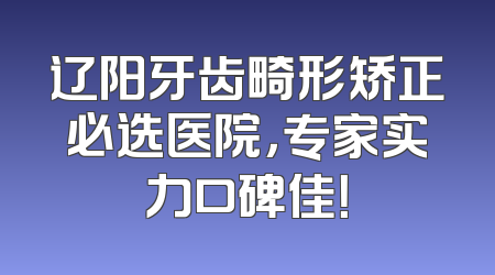 辽阳牙齿畸形矫正必选医院，专家实力口碑佳！