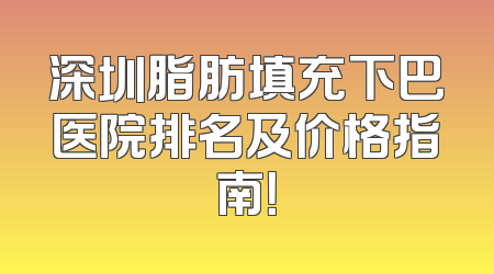 深圳脂肪填充下巴医院排名及价格指南！