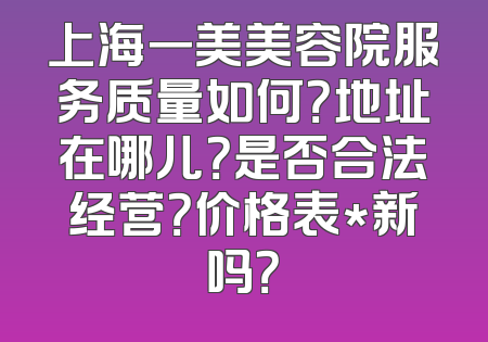 上海一美美容院服务质量如何？地址在哪儿？是否合法经营？价格表*新吗？