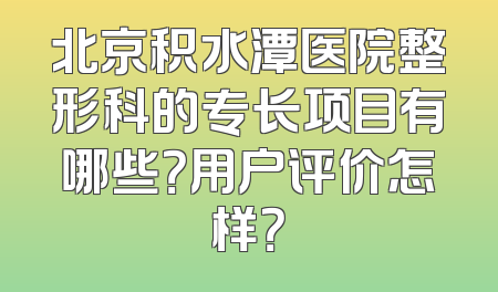 北京积水潭医院整形科的专长项目有哪些？用户评价怎样？