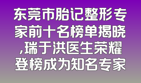东莞市胎记整形专家前十名榜单揭晓，瑞于洪医生荣耀登榜成为知名专家