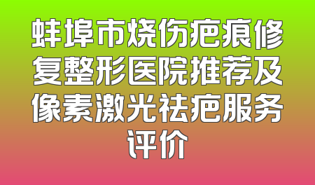 蚌埠市烧伤疤痕修复整形医院推荐及像素激光祛疤服务评价