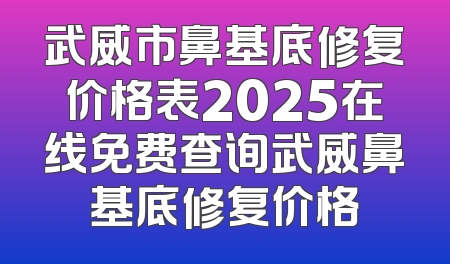 武威市鼻基底修复价格表2025在线免费查询武威鼻基底修复价格