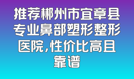 推荐郴州市宜章县专业鼻部塑形整形医院，性价比高且靠谱