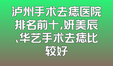泸州手术去痣医院排名前十，妍美辰、华艺手术去痣比较好