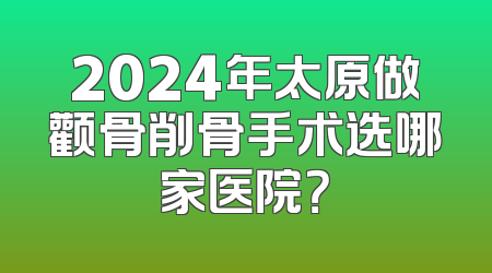 2024年太原做颧骨削骨手术选哪家医院？