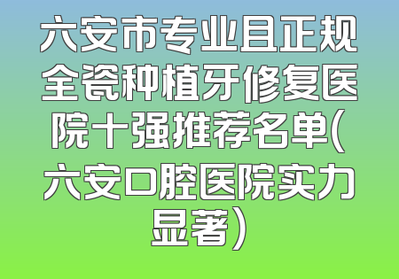 六安市专业且正规全瓷种植牙修复医院十强推荐名单（六安口腔医院实力显著）
