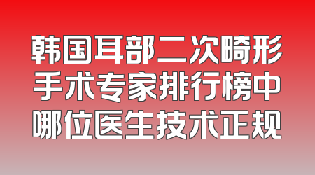 韩国耳部二次畸形手术专家排行榜中哪位医生技术正规