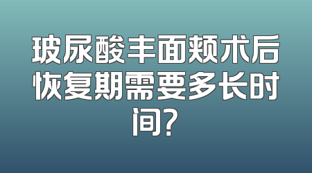 玻尿酸丰面颊术后恢复期需要多长时间？