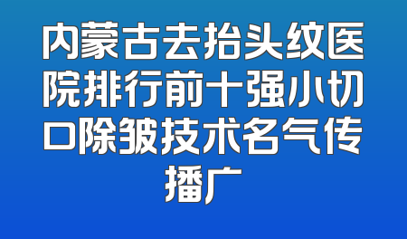 内蒙古去抬头纹医院排行前十强小切口除皱技术名气传播广