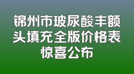 锦州市玻尿酸丰额头填充全版价格表惊喜公布