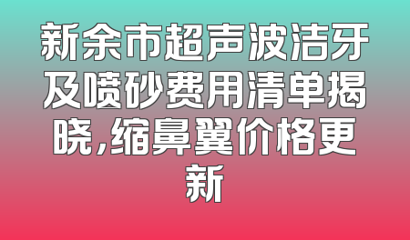 新余市超声波洁牙及喷砂费用清单揭晓，缩鼻翼价格更新