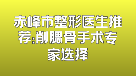 赤峰市整形医生推荐：削腮骨手术专家选择