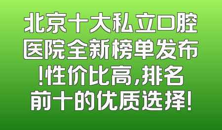 北京十大私立口腔医院全新榜单发布！性价比高，排名前十的优质选择！