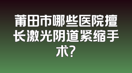 莆田市哪些医院擅长激光阴道紧缩手术？