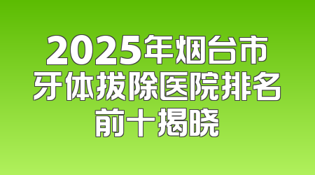 2025年烟台市牙体拔除医院排名前十揭晓