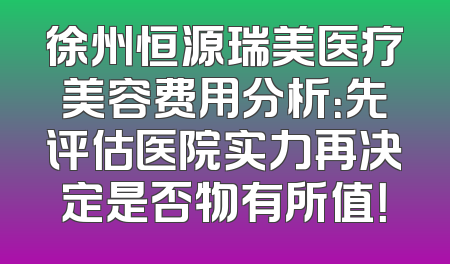 徐州恒源瑞美医疗美容费用分析：先评估医院实力再决定是否物有所值！