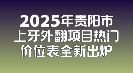 2025年贵阳市上牙外翻项目热门价位表全新出炉