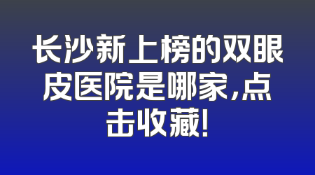 长沙新上榜的双眼皮医院是哪家，点击收藏！