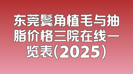 东莞鬓角植毛与抽脂价格三院在线一览表（2025）