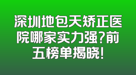 深圳地包天矫正医院哪家实力强？前五榜单揭晓！