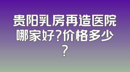 贵阳乳房再造医院哪家好？价格多少？