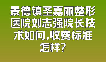 景德镇圣嘉丽整形医院刘志强院长技术如何，收费标准怎样？