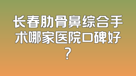 长春肋骨鼻综合手术哪家医院口碑好？