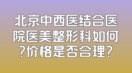 北京中西医结合医院医美整形科如何？价格是否合理？