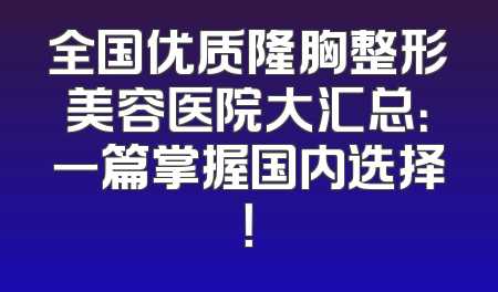 全国优质隆胸整形美容医院大汇总：一篇掌握国内选择！