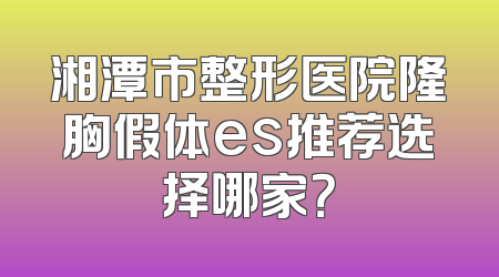 湘潭市整形医院隆胸假体es推荐选择哪家？