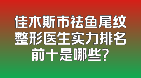 佳木斯市祛鱼尾纹整形医生实力排名前十是哪些？