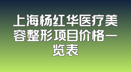 上海杨红华医疗美容整形项目价格一览表