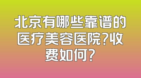 北京有哪些靠谱的医疗美容医院？收费如何？